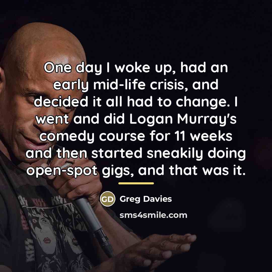 “One day I woke up, had an early mid-life crisis,…” quote by Greg Davies