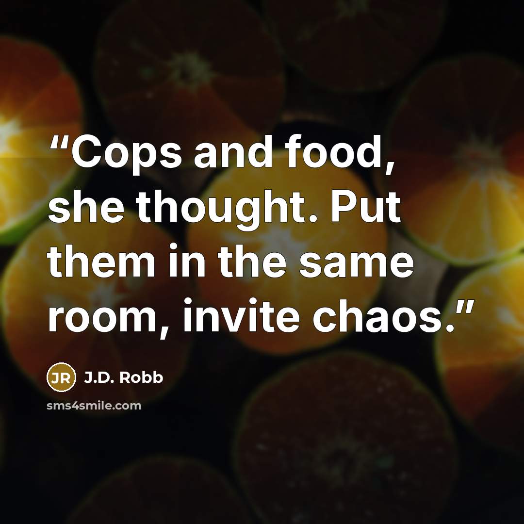 “Cops and food, she thought. Put them in the same room, invite chaos.” quote by J.D. Robb