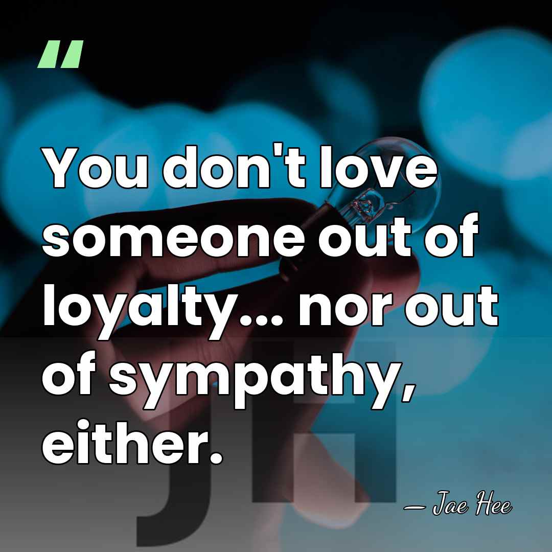You don't love someone out of loyalty... nor out of sympathy, either. - Jae Hee