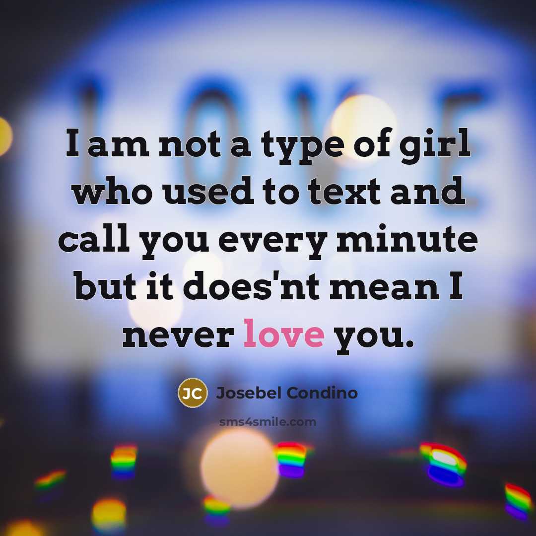 “I am not a type of girl who used to text and call you every minute but it does'nt mean I never love you.” quote by Josebel Condino