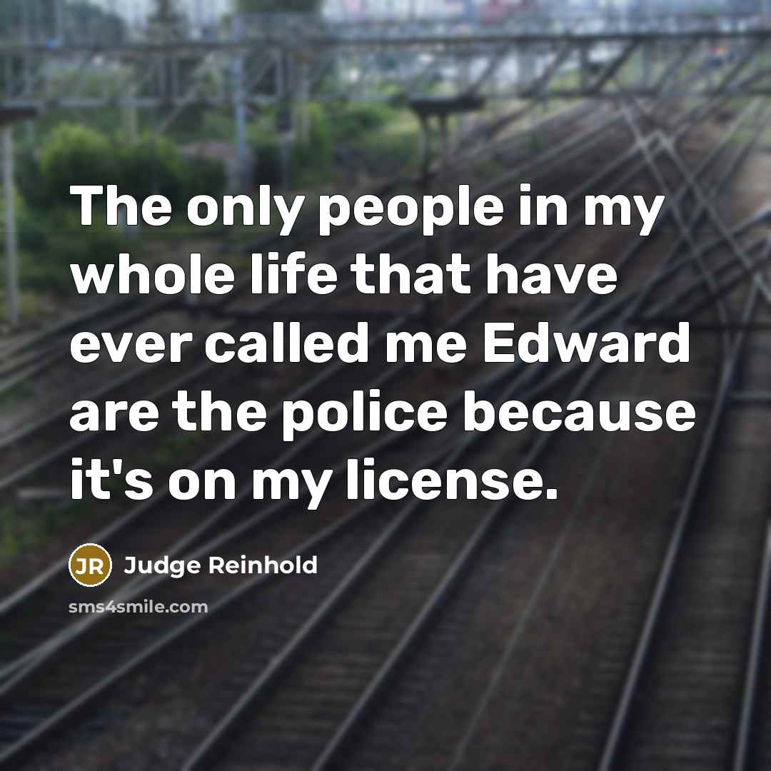 “The only people in my whole life that have ever called me Edward are the police because it's on my license.” quote by Judge Reinhold