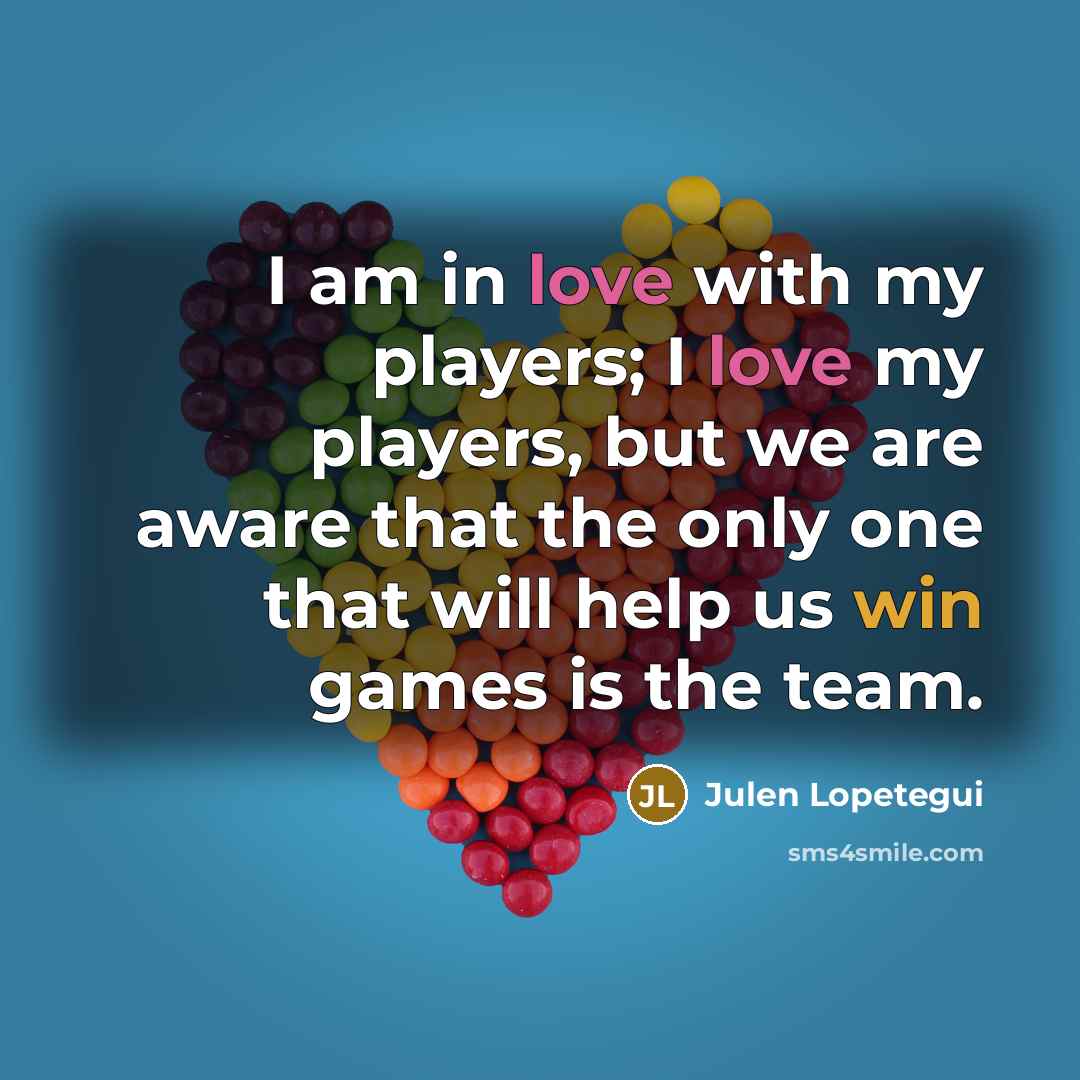 “I am in love with my players; I love my players, but we are aware that the only one that will help us win games is the team.” quote by Julen Lopetegui