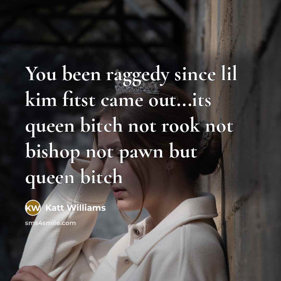 “You been raggedy since lil kim fitst came out...its queen bitch not rook not bishop not pawn but queen bitch” quote by Katt Williams