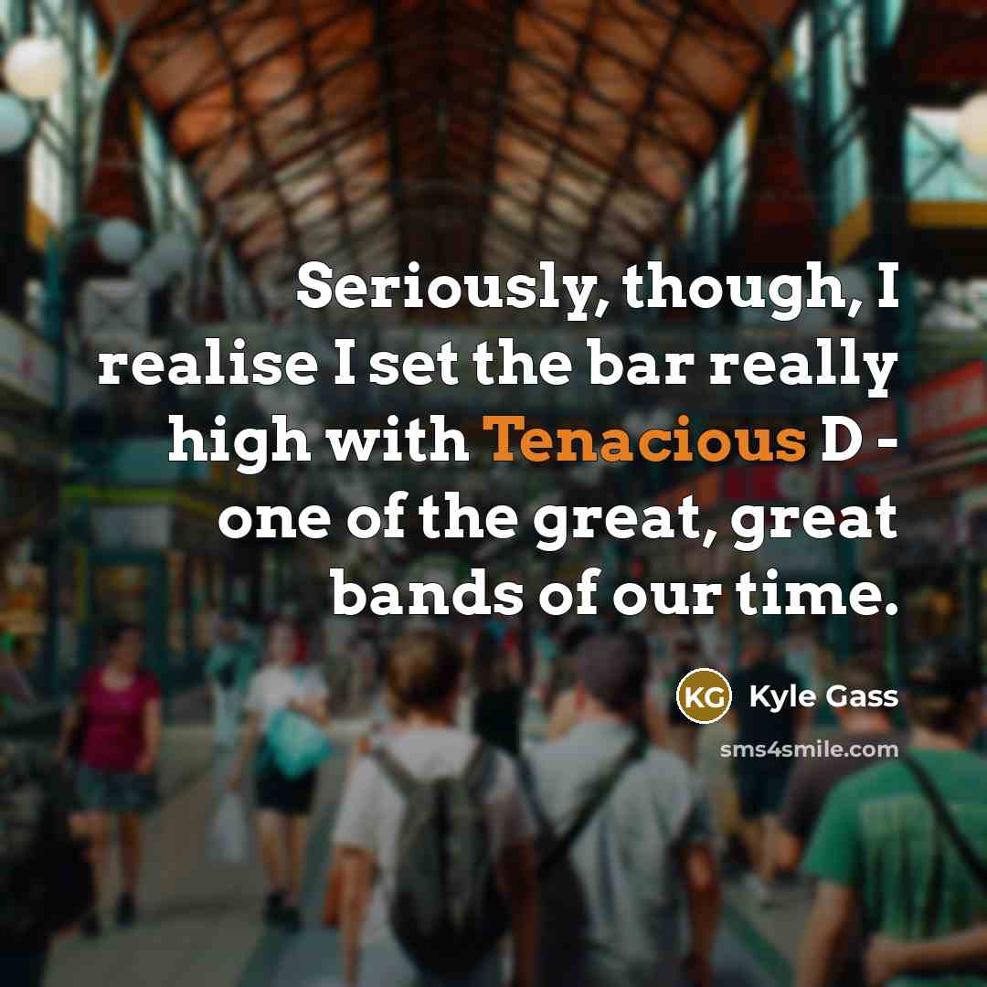 “Seriously, though, I realise I set the bar really high…” quote by Kyle Gass