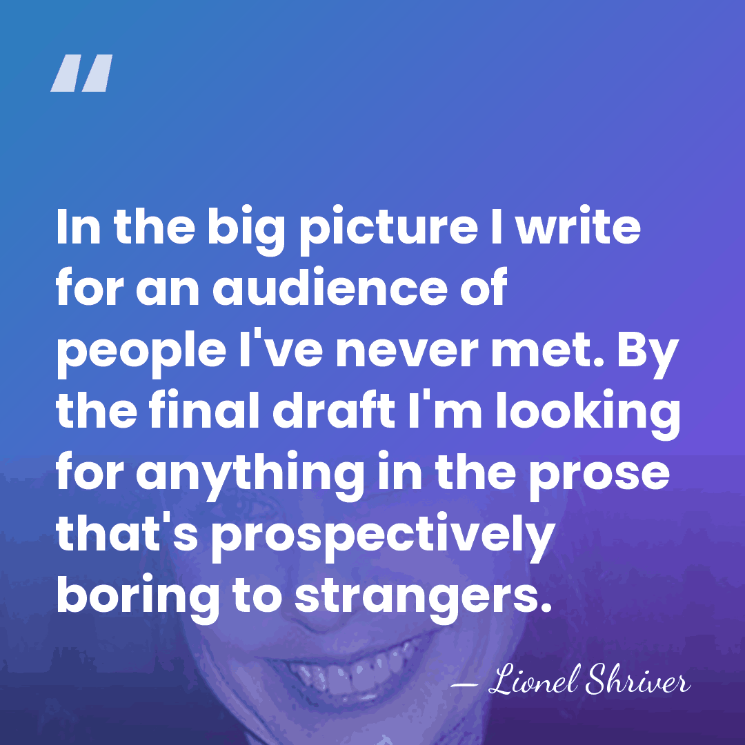In the big picture I write for an audience of people I've&hellip; - Lionel Shriver