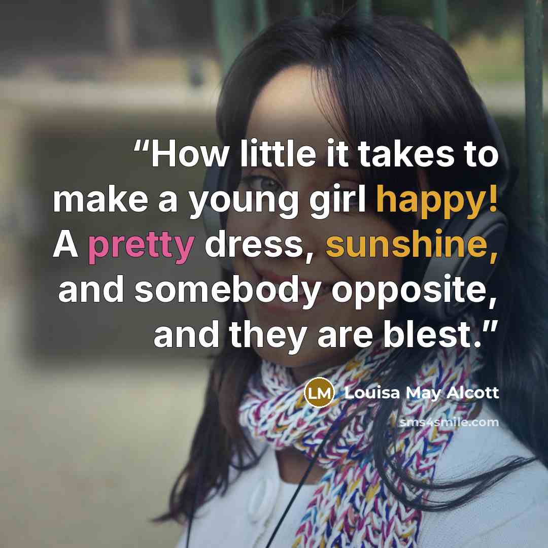 “How little it takes to make a young girl happy! A pretty dress, sunshine, and somebody opposite, and they are blest.” quote by Louisa May Alcott