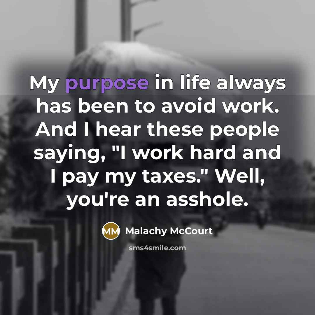 “My purpose in life always has been to avoid work. And I hear these people saying, "I work hard and I pay my taxes." Well, you're an asshole.” quote by Malachy McCourt