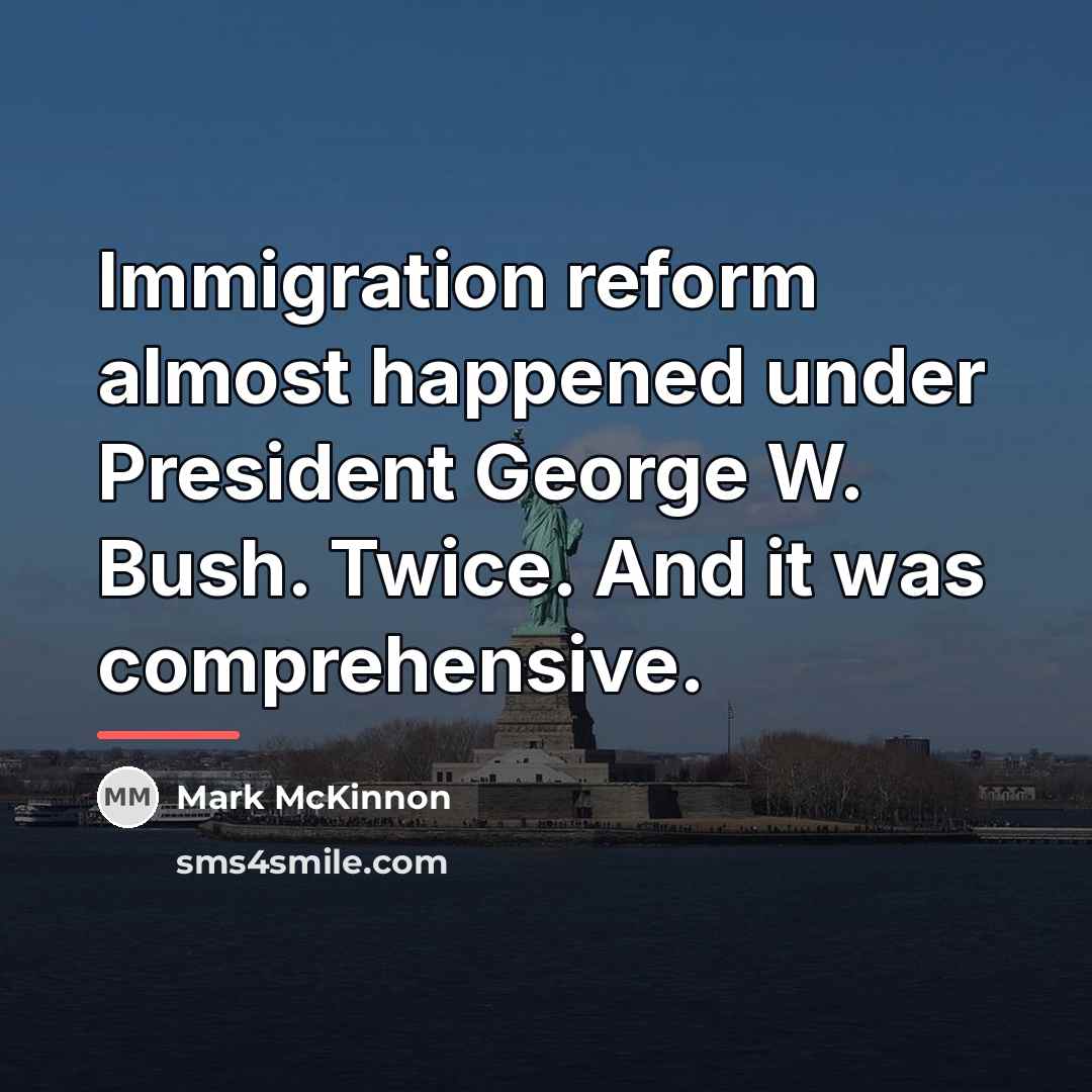 “Immigration reform almost happened under President George W. Bush. Twice.…” quote by Mark McKinnon