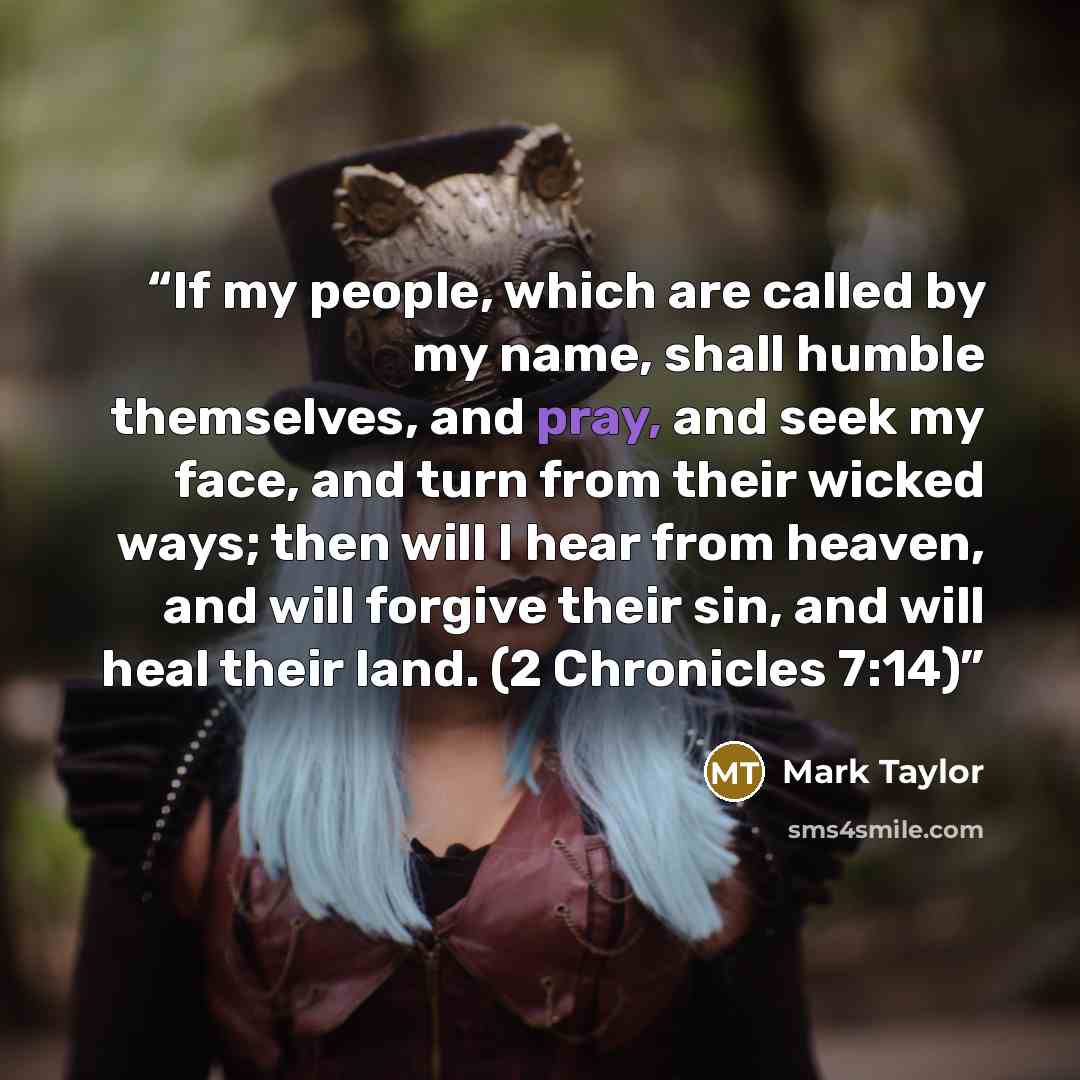 “If my people, which are called by my name, shall humble themselves, and pray, and seek my face, and turn from their wicked ways; then will I hear from heaven, and will forgive their sin, and will heal their land. (2 Chronicles 7:14)” quote by Mark Taylor