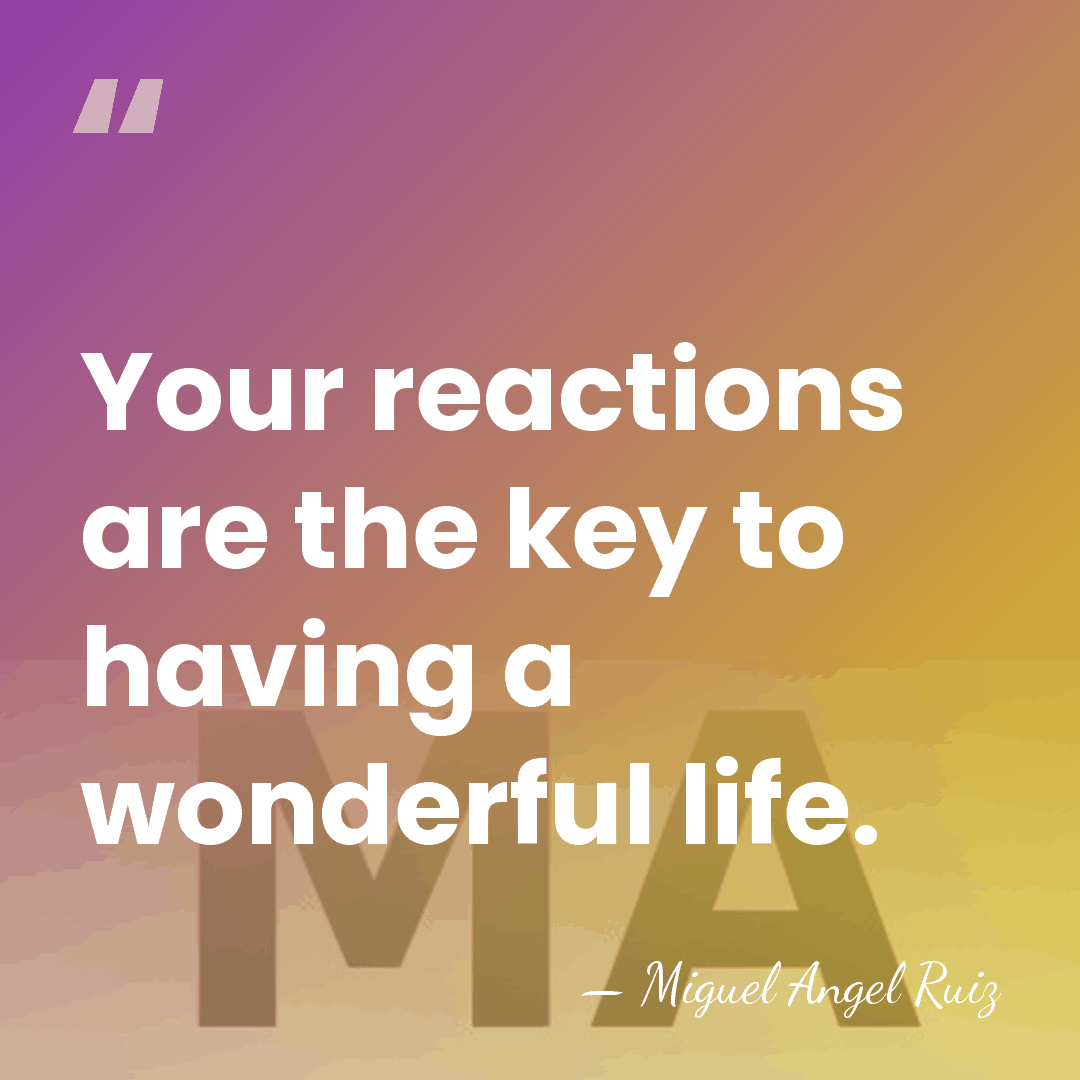 Your reactions are the key to having a wonderful life. - Miguel Angel Ruiz