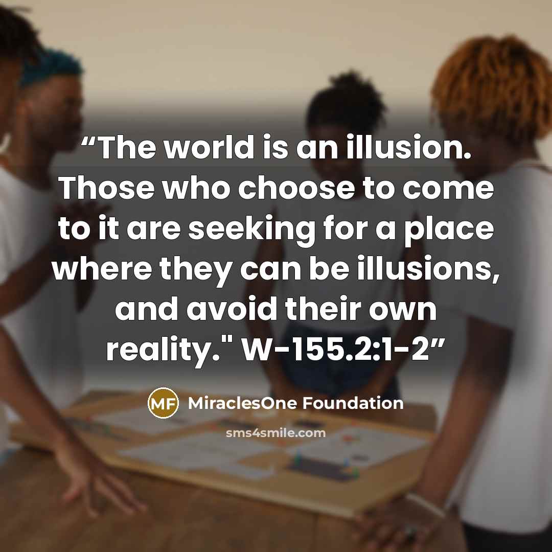 “The world is an illusion. Those who choose to come to it are seeking for a place where they can be illusions, and avoid their own reality." W-155.2:1-2” quote by MiraclesOne Foundation