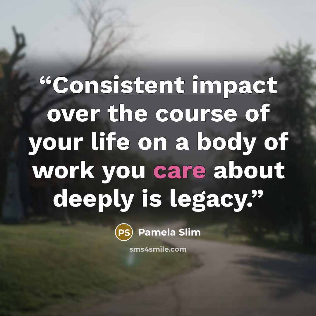 “Consistent impact over the course of your life on a body of work you care about deeply is legacy.” quote by Pamela Slim
