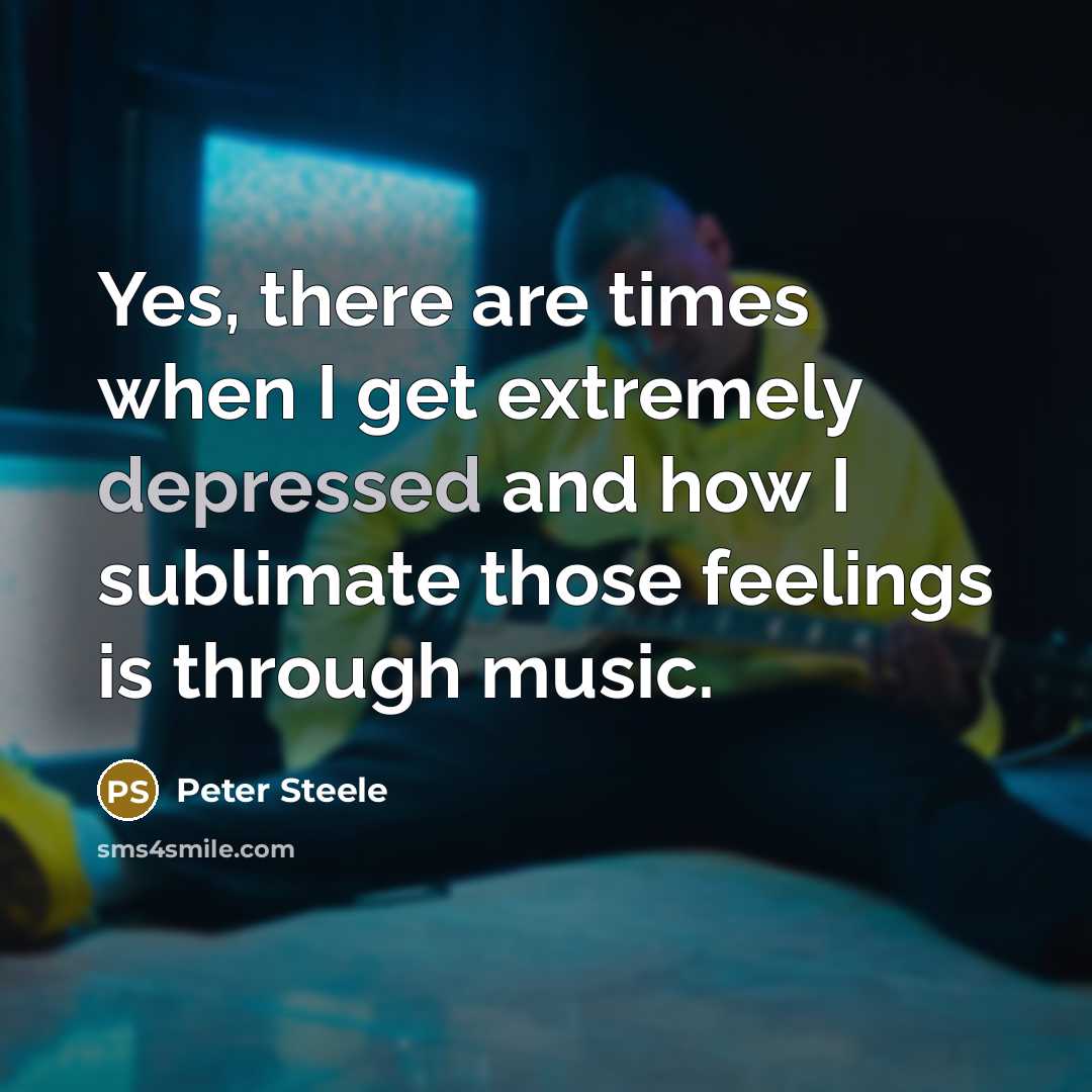 “Yes, there are times when I get extremely depressed and how I sublimate those feelings is through music.” quote by Peter Steele