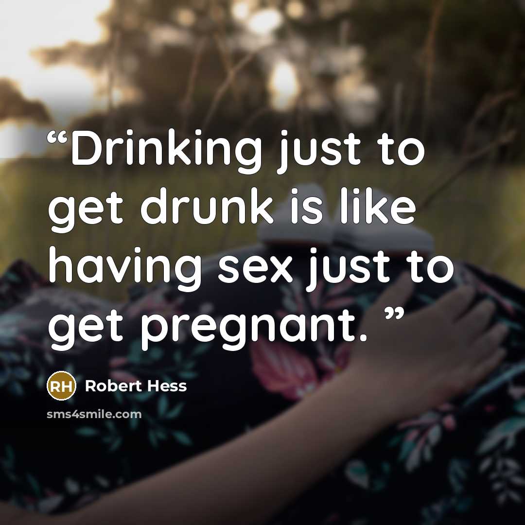 “Drinking just to get drunk is like having sex just to get pregnant.” quote by Robert Hess