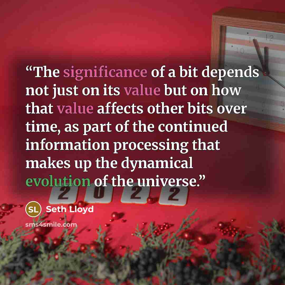 “The significance of a bit depends not just on its value but on how that value affects other bits over time, as part of the continued information processing that makes up the dynamical evolution of the universe.” quote by Seth Lloyd