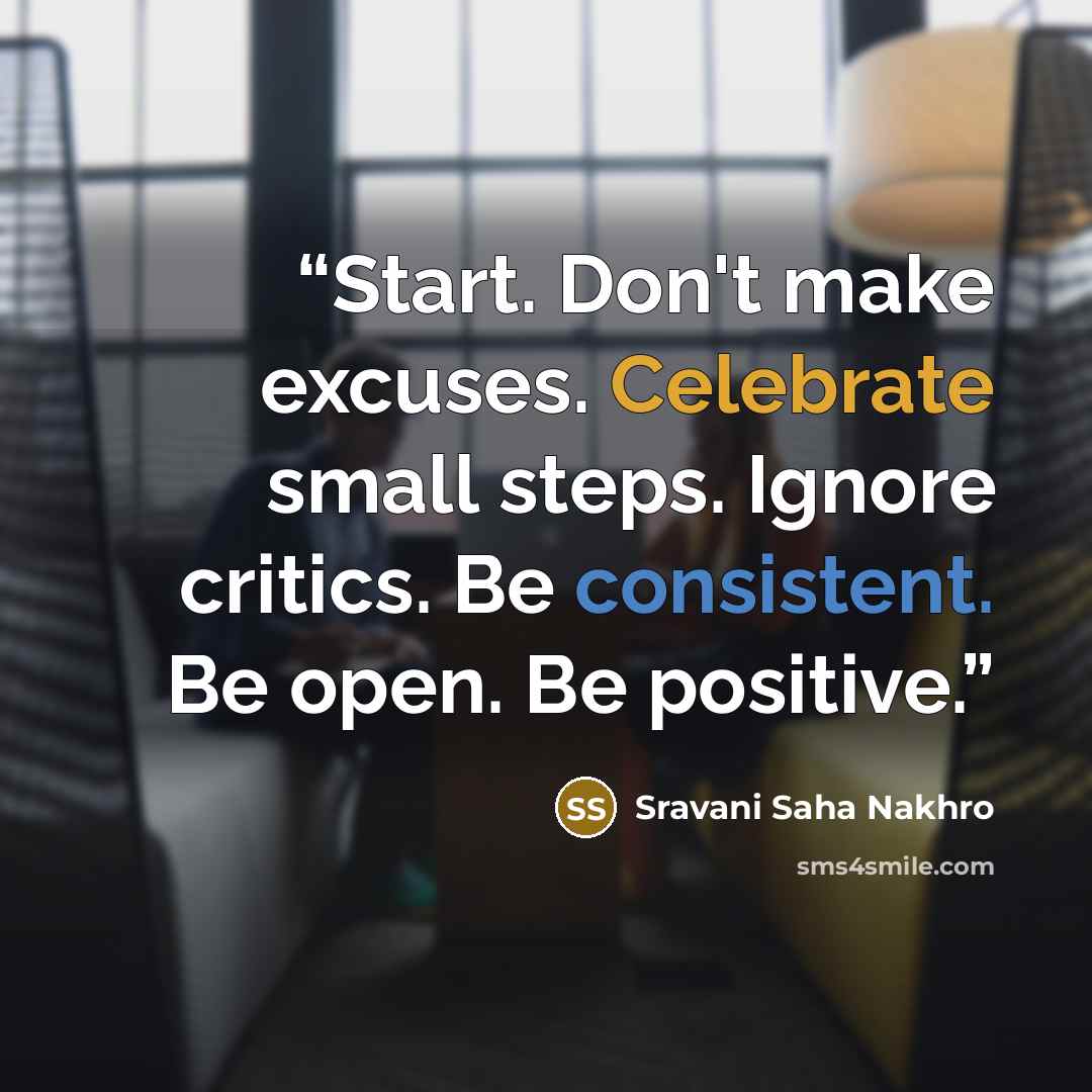 “Start. Don't make excuses. Celebrate small steps. Ignore critics. Be consistent. Be open. Be positive.” quote by Sravani Saha Nakhro