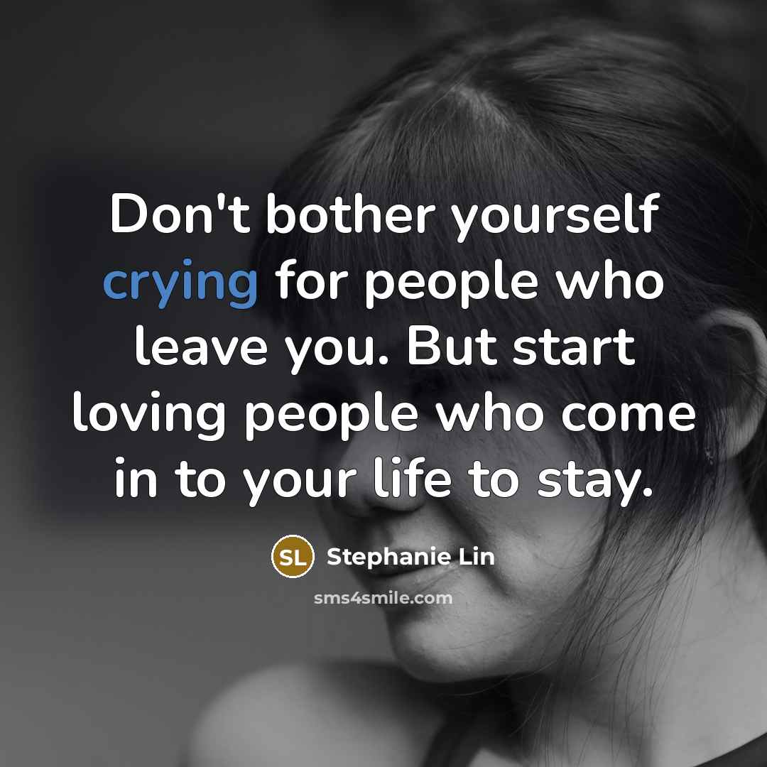 “Don't bother yourself crying for people who leave you. But start loving people who come in to your life to stay.” quote by Stephanie Lin