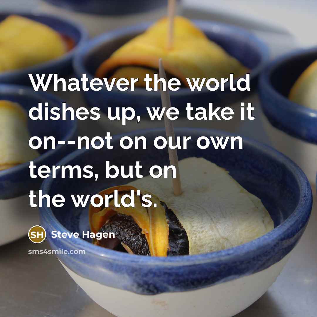 “Whatever the world dishes up, we take it on--not on…” quote by Steve Hagen