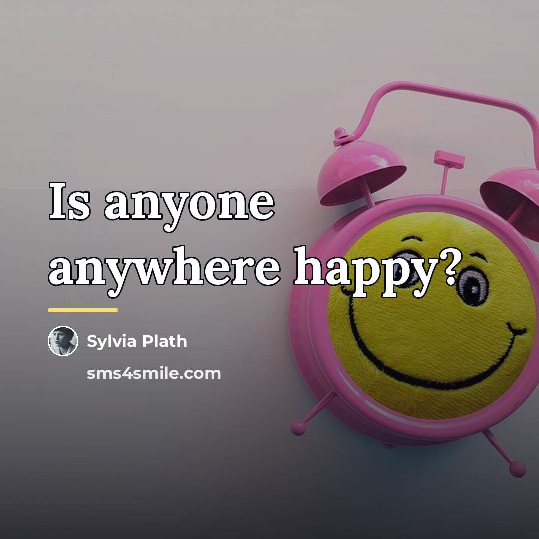 “Is anyone anywhere happy?…” quote by Sylvia Plath