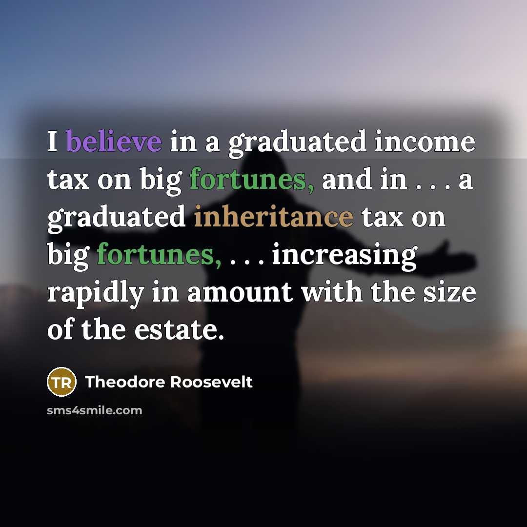 “I believe in a graduated income tax on big fortunes,…” quote by Theodore Roosevelt