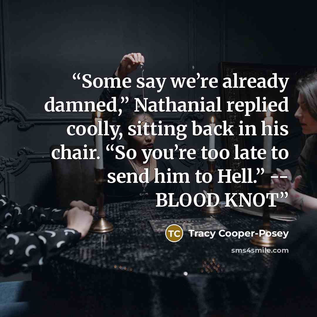 “Some say we’re already damned,” Nathanial replied coolly, sitting back in his chair. “So you’re too late to send him to Hell.” -- BLOOD KNOT” quote by Tracy Cooper-Posey