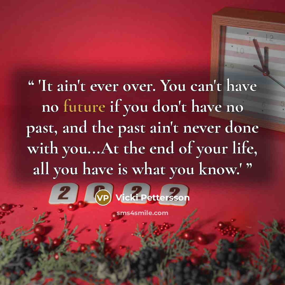“'It ain't ever over. You can't have no future if you don't have no past, and the past ain't never done with you...At the end of your life, all you have is what you know.'” quote by Vicki Pettersson