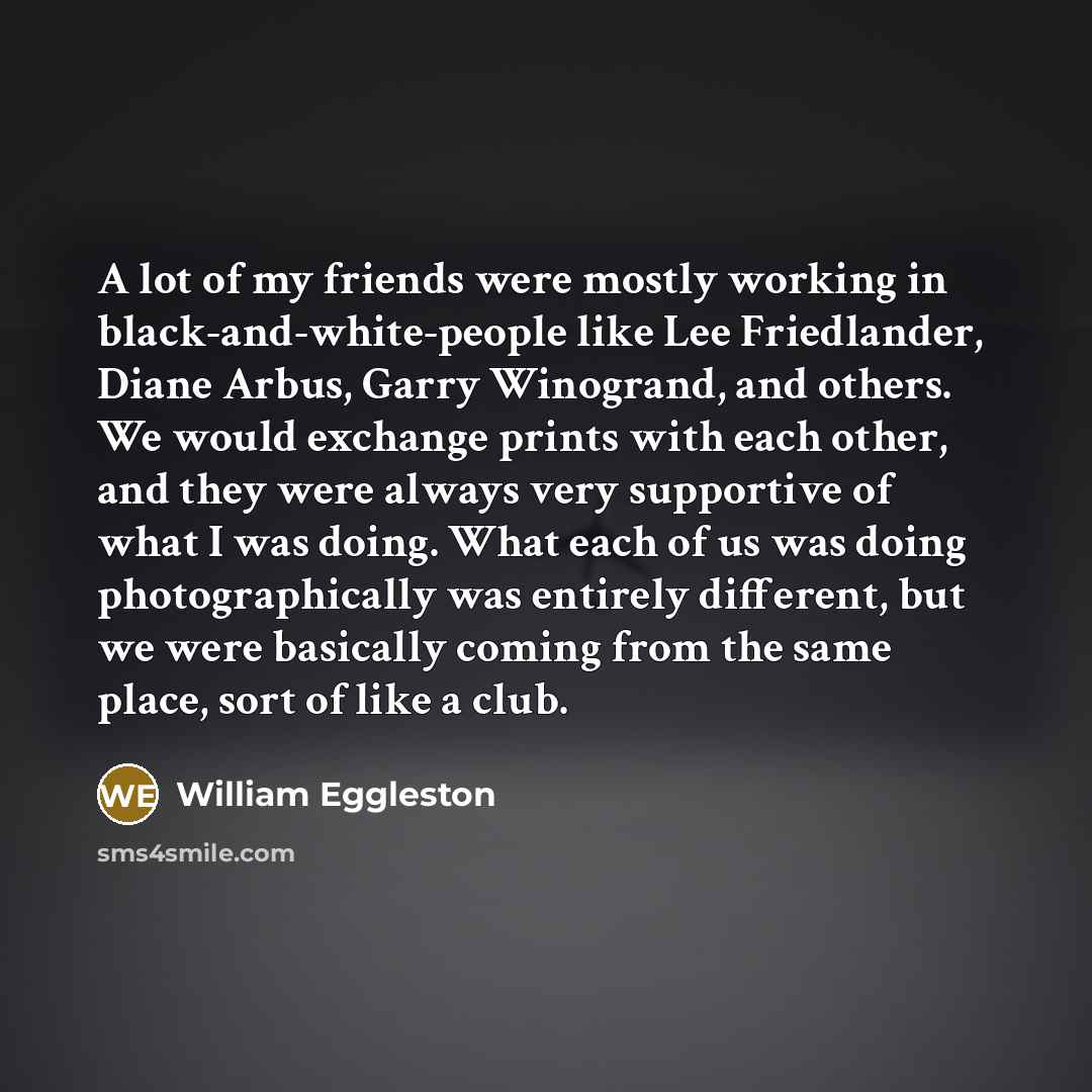 “A lot of my friends were mostly working in black-and-white-people…” quote by William Eggleston