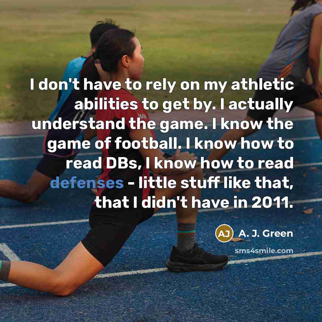 “I don't have to rely on my athletic abilities to get by. I actually understand the game. I know the game of football. I know how to read DBs, I know how to read defenses - little stuff like that, that I didn't have in 2011.” quote by A. J. Green