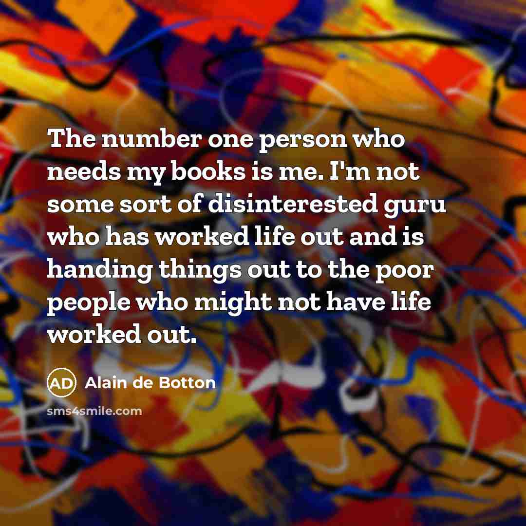 “The number one person who needs my books is me.…” quote by Alain de Botton