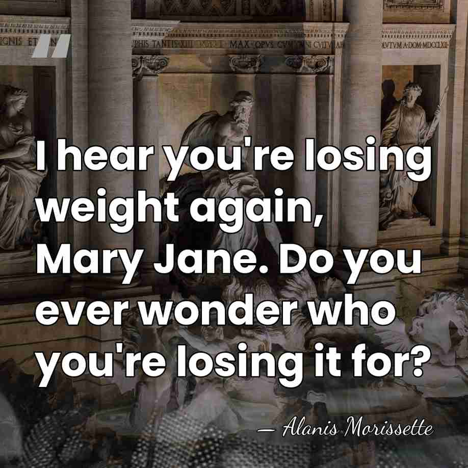 I hear you're losing weight again, Mary Jane. Do you ever wonder&hellip; - Alanis Morissette