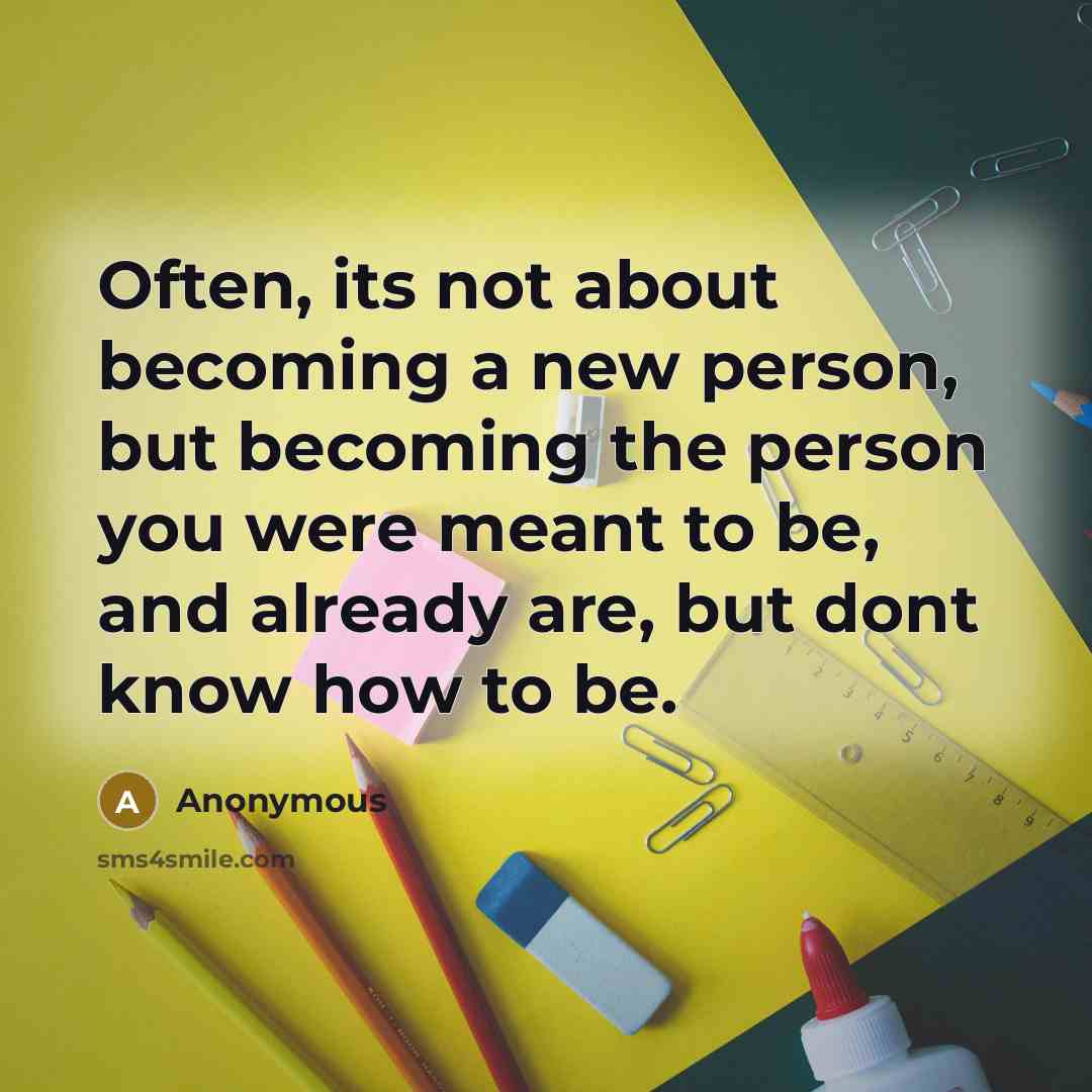 “Often, its not about becoming a new person, but becoming the person you were meant to be, and already are, but dont know how to be.” quote by Anonymous