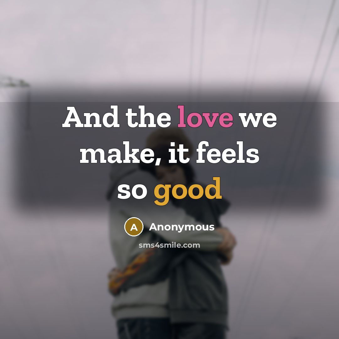 “And the love we make, it feels so good” quote by Anonymous