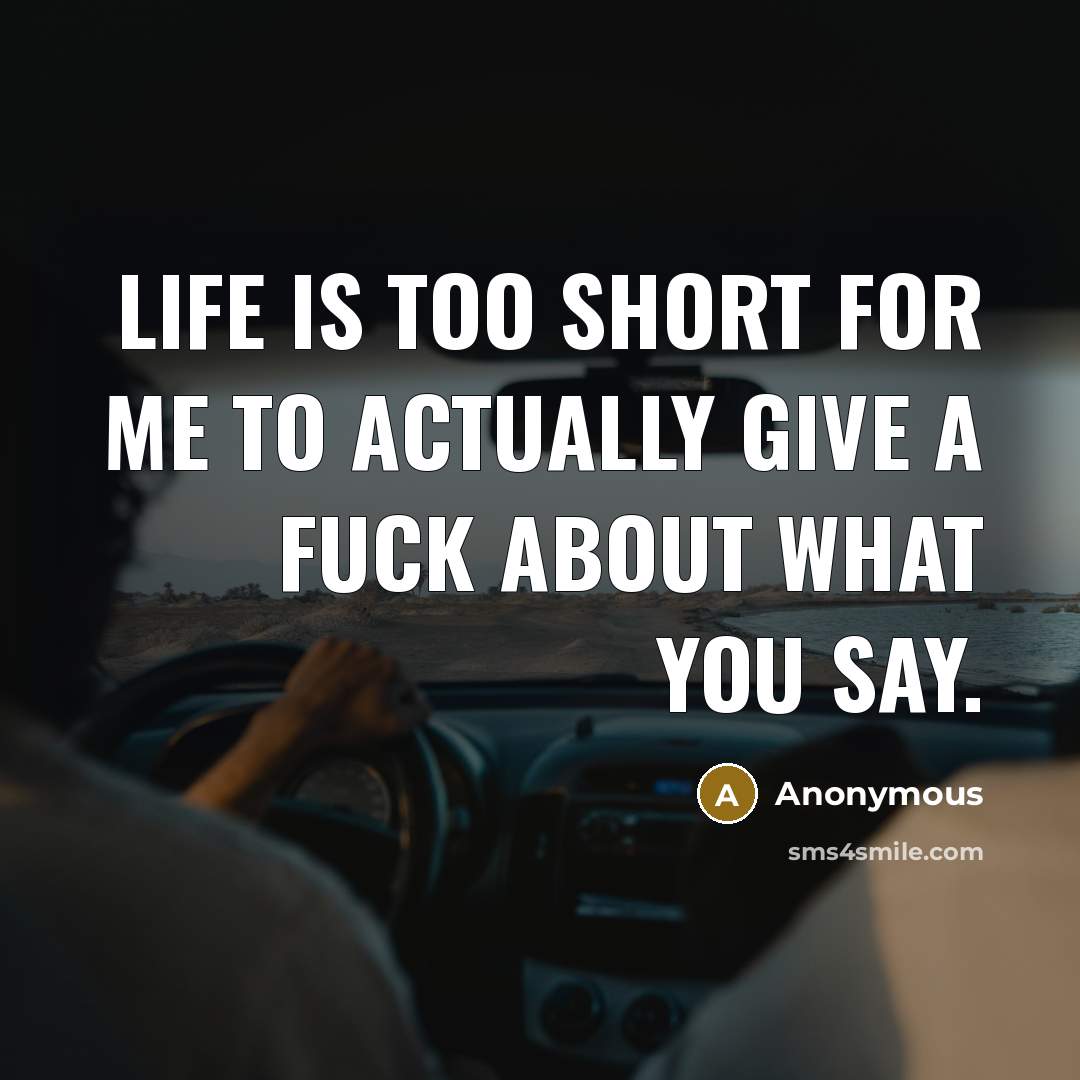 “Life is too short for me to actually give a fuck about what you say.” quote by Anonymous