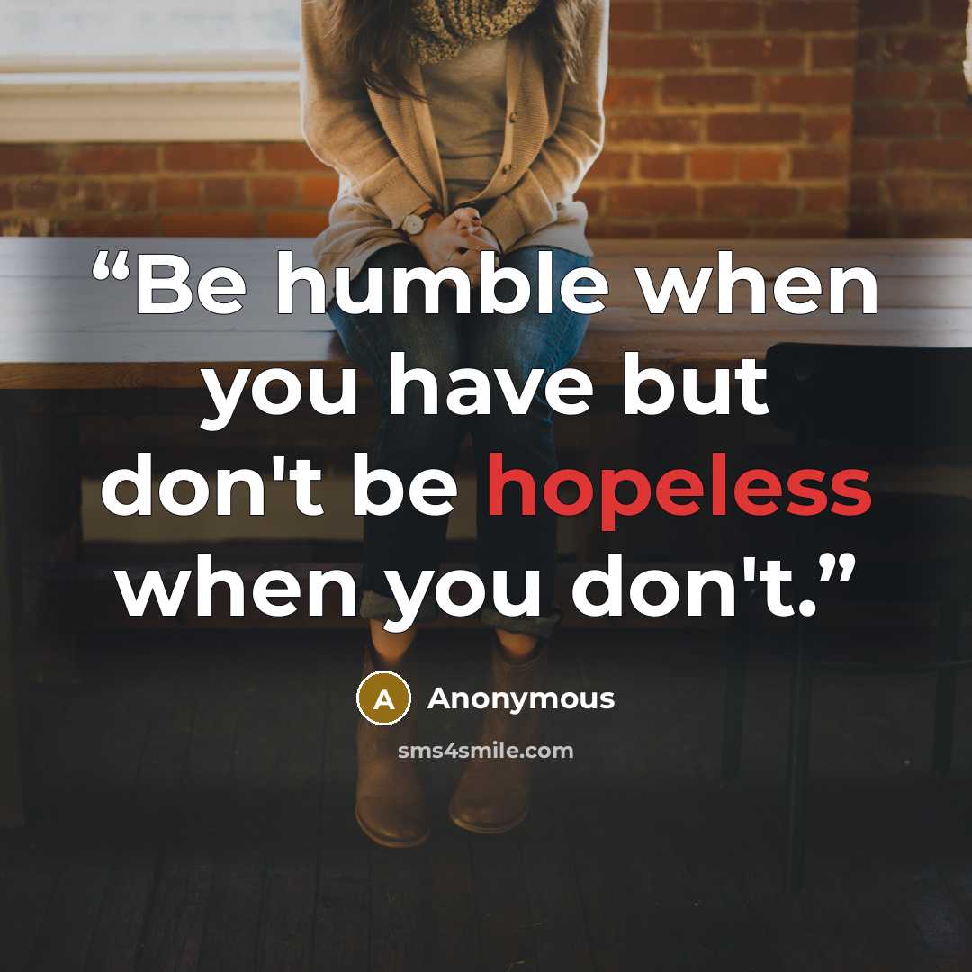 “Be humble when you have but don't be hopeless when you don't.” quote by Anonymous
