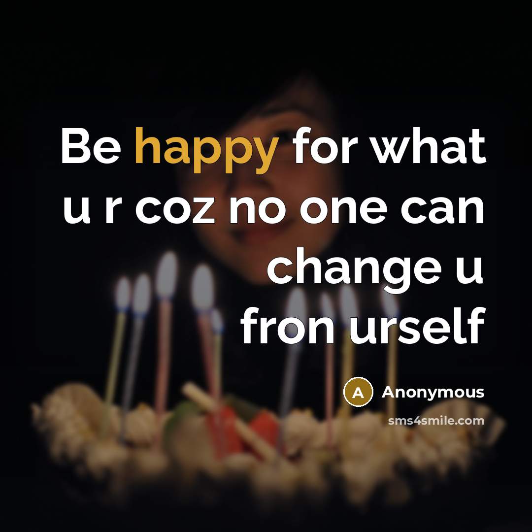 “Be happy for what u r coz no one can…” quote by Anonymous