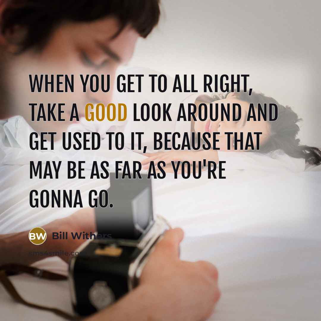 “When you get to all right, take a good look…” quote by Bill Withers