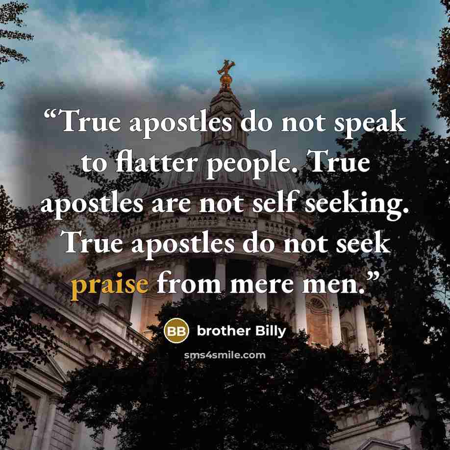 “True apostles do not speak to flatter people. True apostles are not self seeking. True apostles do not seek praise from mere men.” quote by brother Billy