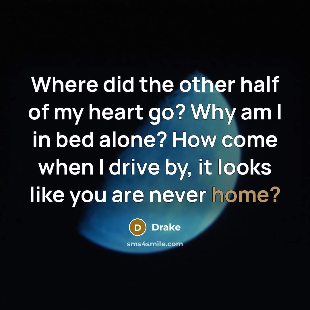 “Where did the other half of my heart go? Why am I in bed alone? How come when I drive by, it looks like you are never home?” quote by Drake