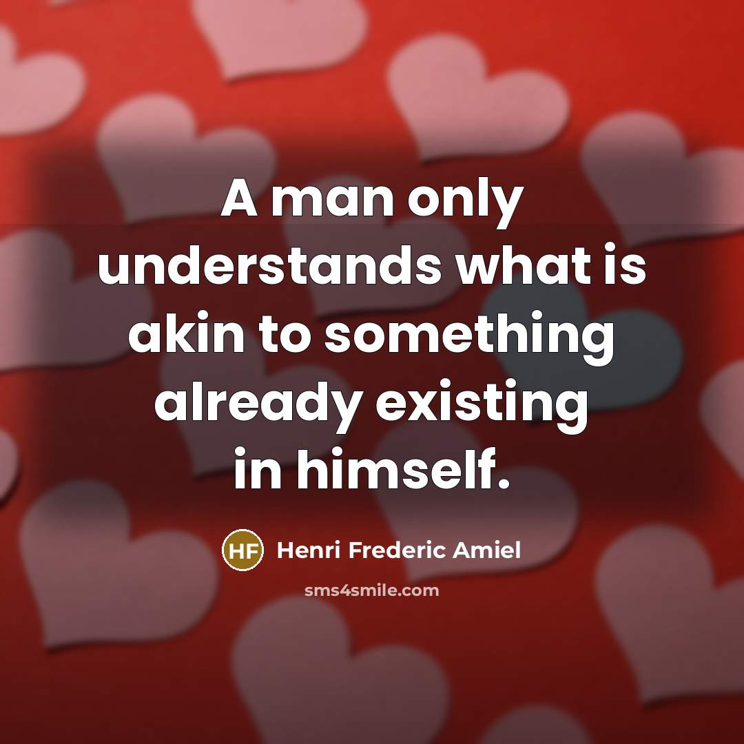 “A man only understands what is akin to something already existing in himself.” quote by Henri Frederic Amiel