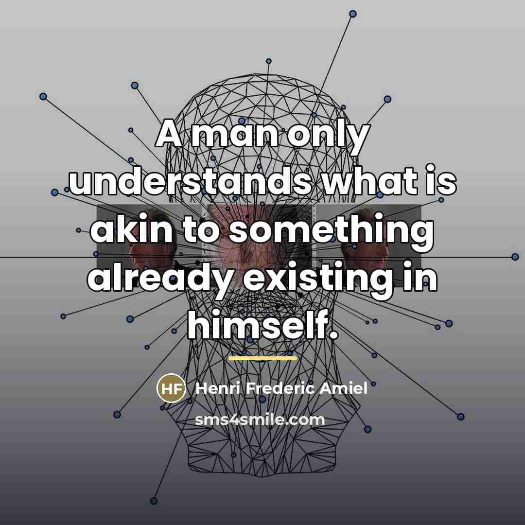 “A man only understands what is akin to something already…” quote by Henri Frederic Amiel
