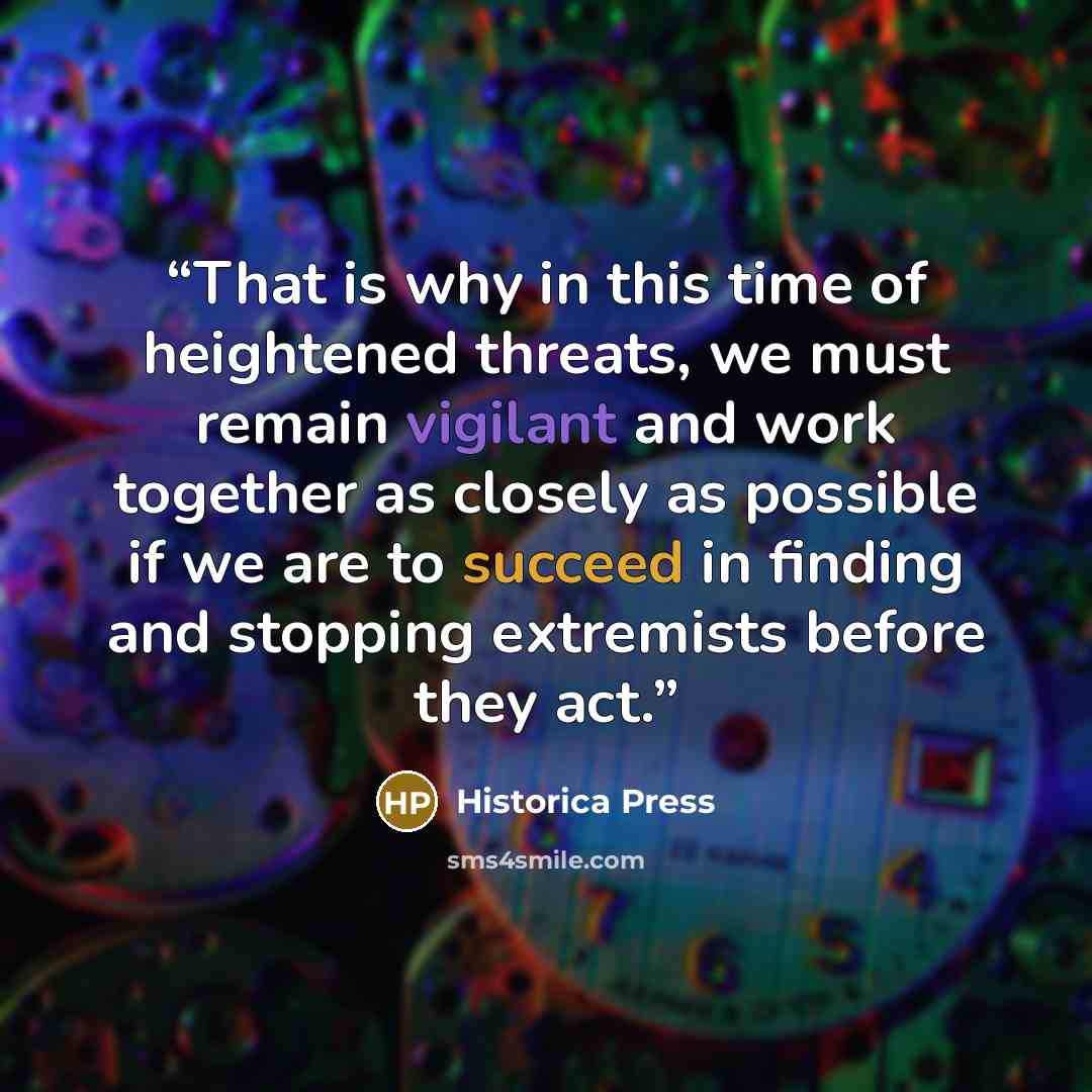 “That is why in this time of heightened threats, we must remain vigilant and work together as closely as possible if we are to succeed in finding and stopping extremists before they act.” quote by Historica Press