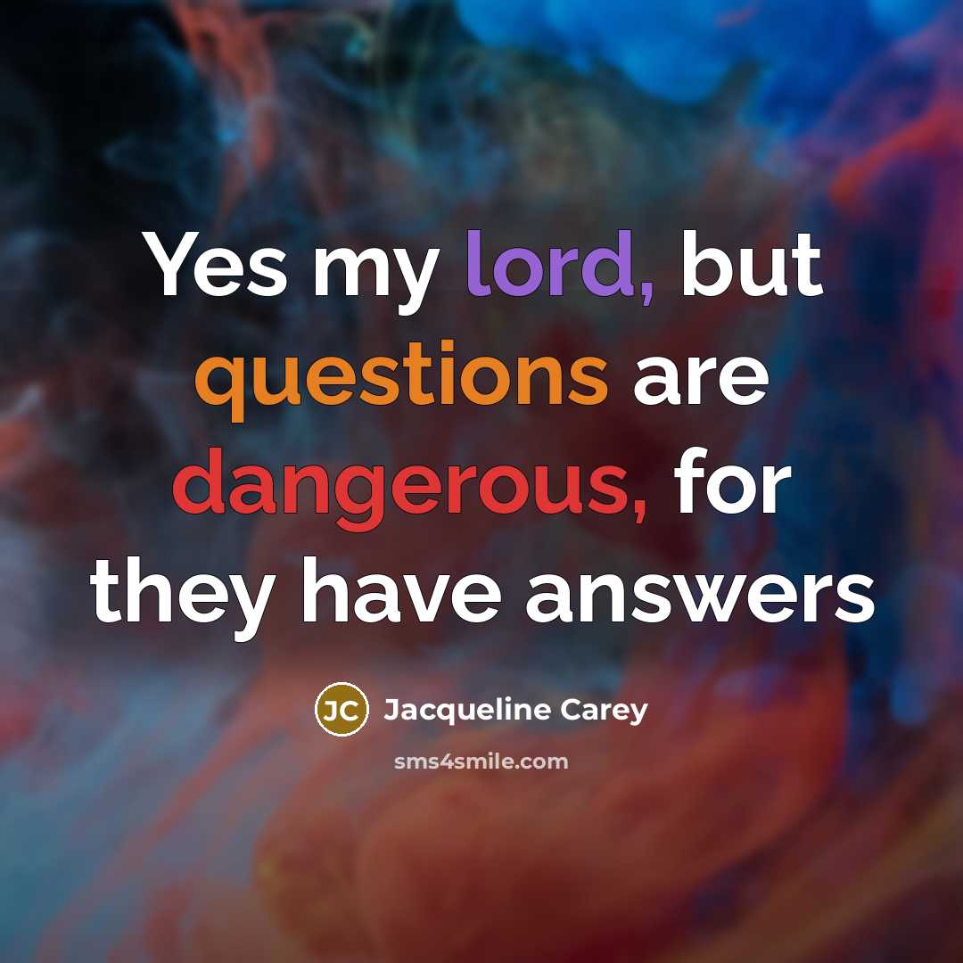“Yes my lord, but questions are dangerous, for they have answers” quote by Jacqueline Carey