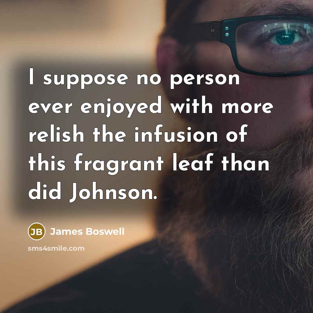 “I suppose no person ever enjoyed with more relish the infusion of this fragrant leaf than did Johnson.” quote by James Boswell