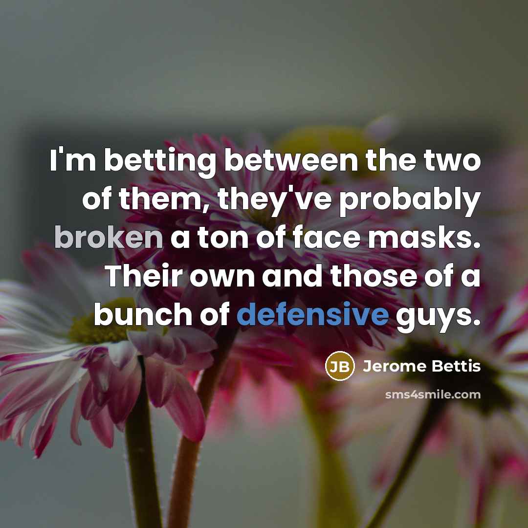 “I'm betting between the two of them, they've probably broken a ton of face masks. Their own and those of a bunch of defensive guys.” quote by Jerome Bettis