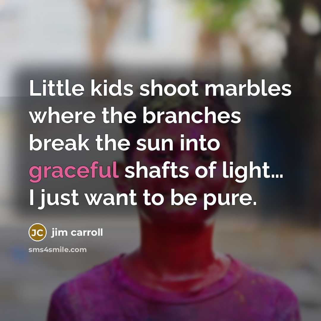 “Little kids shoot marbles where the branches break the sun…” quote by Jim Carroll