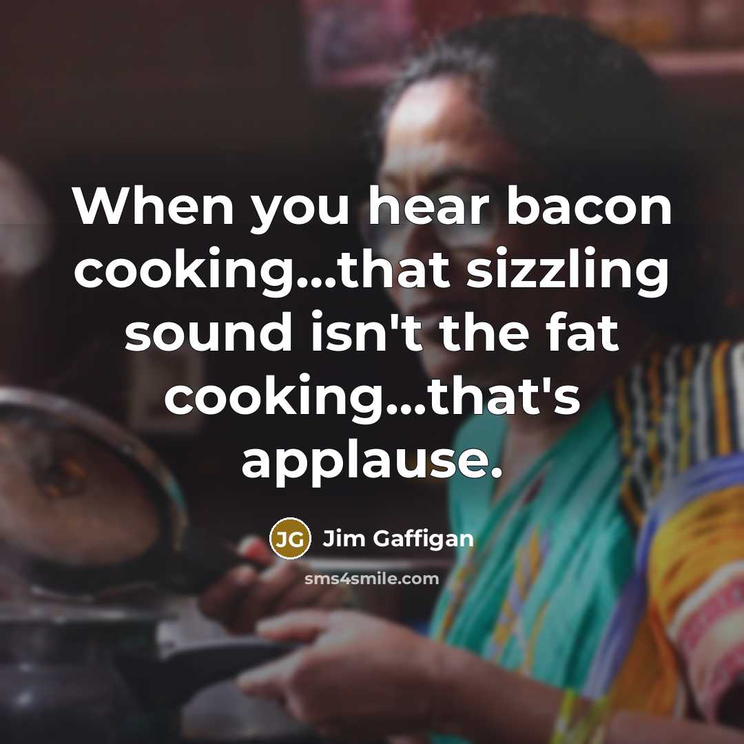 “When you hear bacon cooking....that sizzling sound isn't the fat…” quote by Jim Gaffigan
