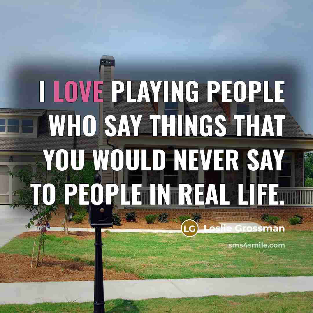 “I love playing people who say things that you would never say to people in real life.” quote by Leslie Grossman