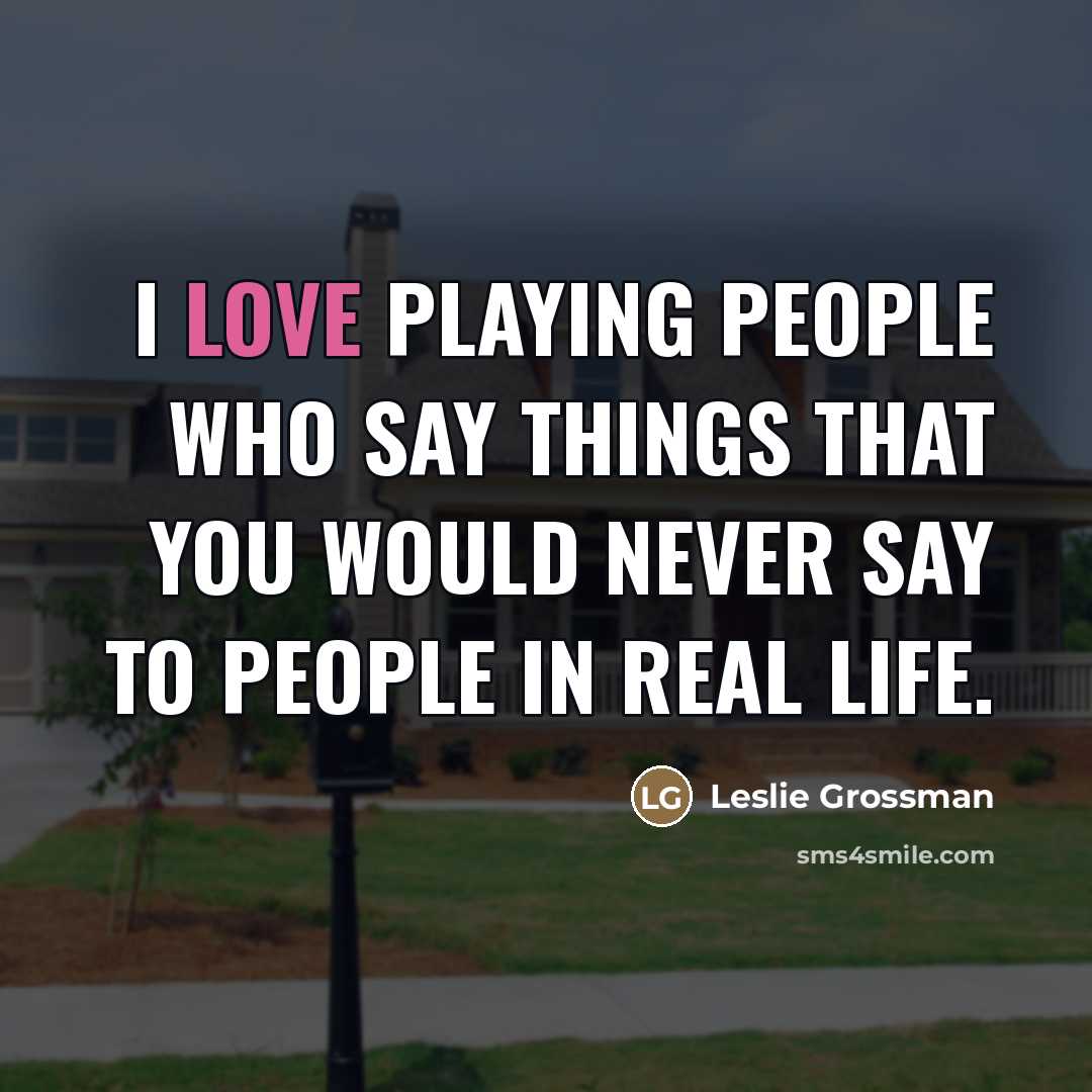 “I love playing people who say things that you would…” quote by Leslie Grossman