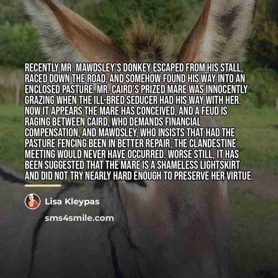 “Recently Mr. Mawdsley’s donkey escaped from his stall, raced down…” quote by Lisa Kleypas