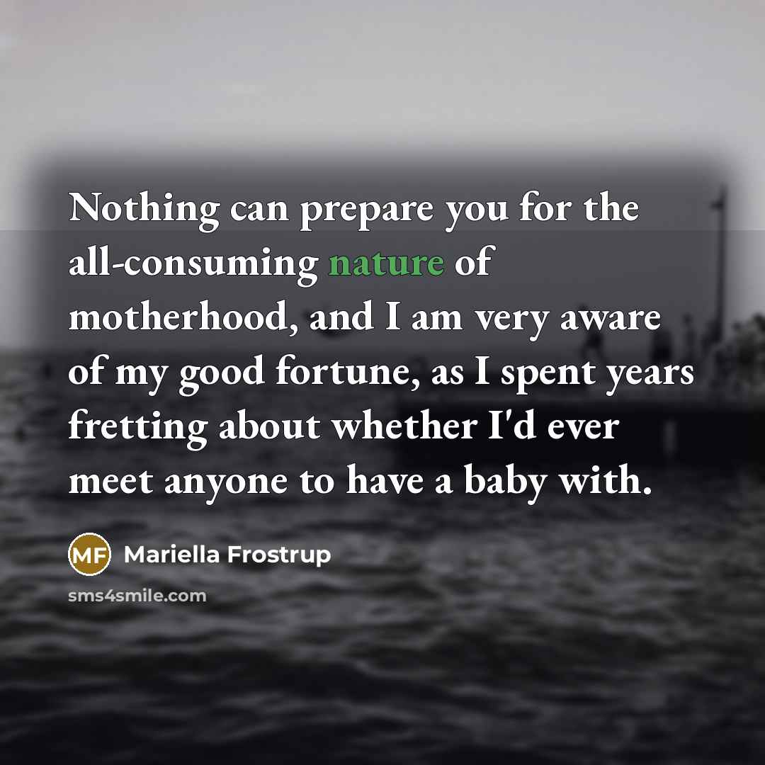 “Nothing can prepare you for the all-consuming nature of motherhood,…” quote by Mariella Frostrup